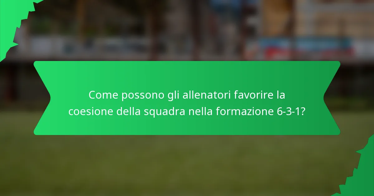 Come possono gli allenatori favorire la coesione della squadra nella formazione 6-3-1?