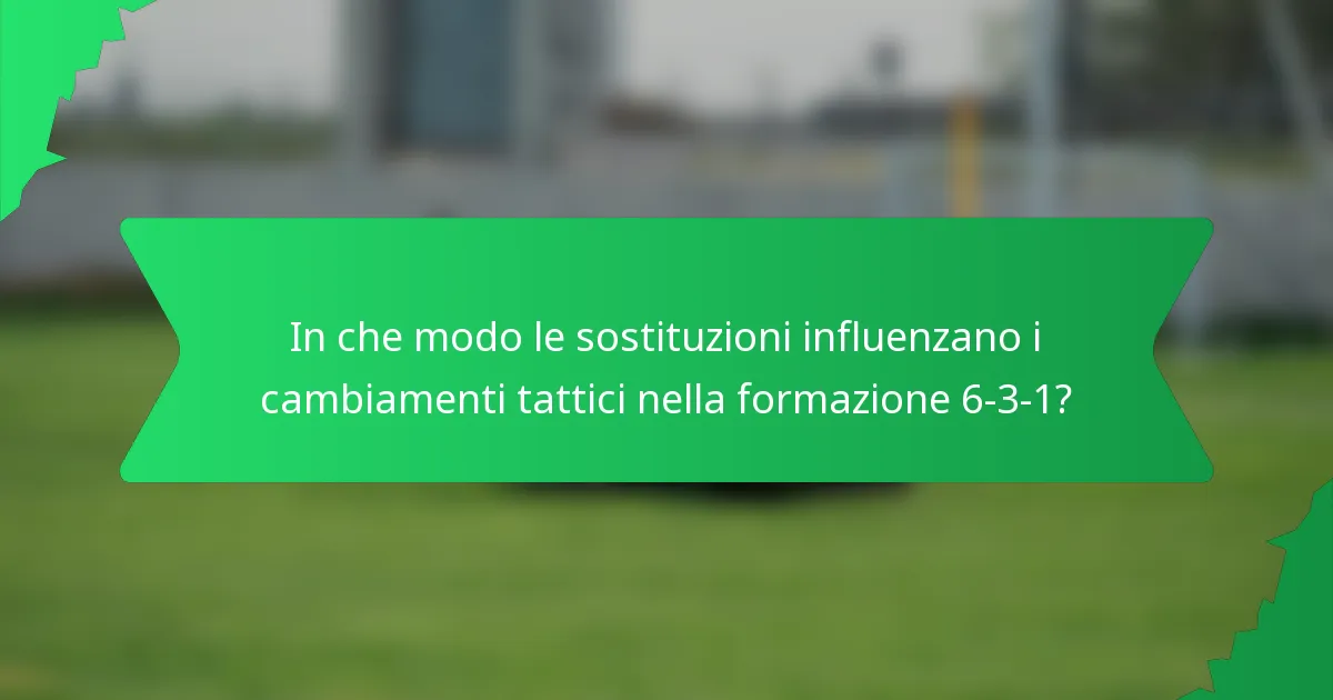 In che modo le sostituzioni influenzano i cambiamenti tattici nella formazione 6-3-1?